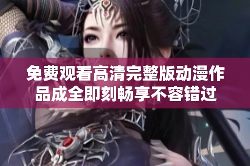 免费观看高清完整版动漫作品成全即刻畅享不容错过