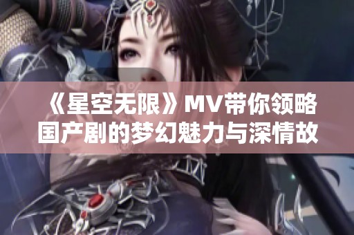 《星空无限》MV带你领略国产剧的梦幻魅力与深情故事