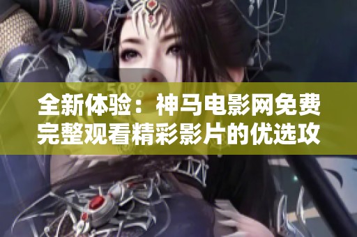 全新体验：神马电影网免费完整观看精彩影片的优选攻略