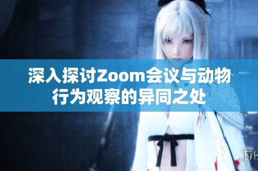 深入探讨Zoom会议与动物行为观察的异同之处