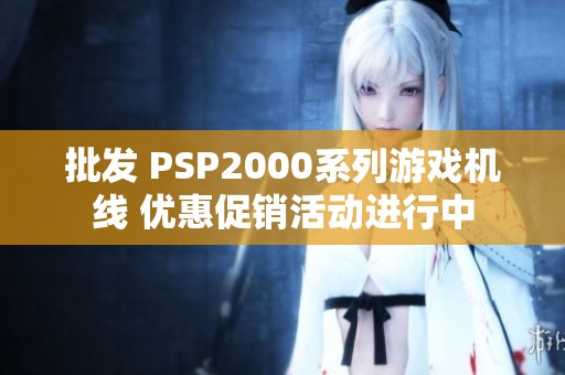 批发 PSP2000系列游戏机线 优惠促销活动进行中