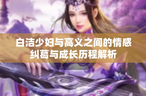 白洁少妇与高义之间的情感纠葛与成长历程解析