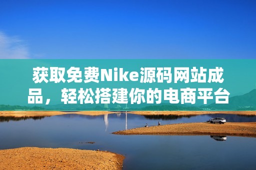 获取免费Nike源码网站成品，轻松搭建你的电商平台