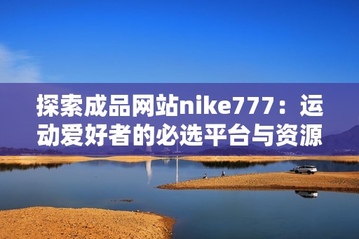 探索成品网站nike777：运动爱好者的必选平台与资源分享