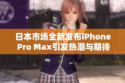 日本市场全新发布iPhone Pro Max引发热潮与期待