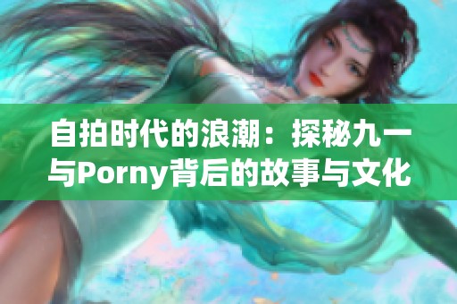 自拍时代的浪潮：探秘九一与Porny背后的故事与文化