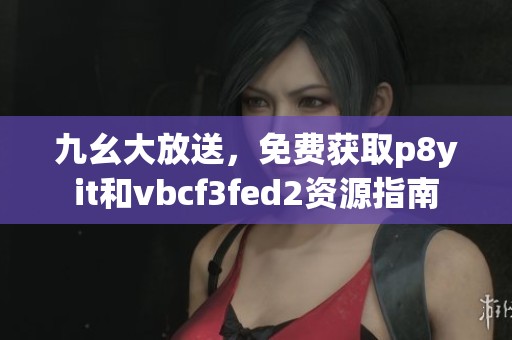 九幺大放送，免费获取p8yit和vbcf3fed2资源指南