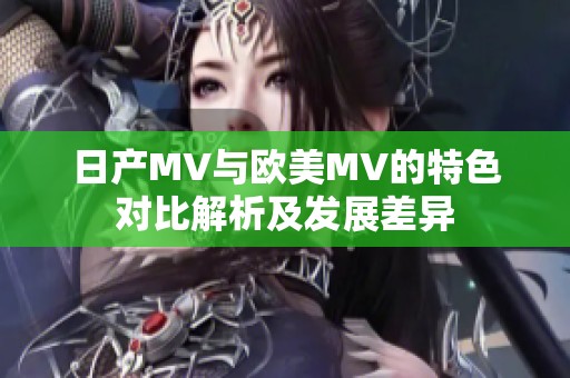 日产MV与欧美MV的特色对比解析及发展差异