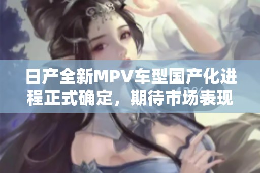 日产全新MPV车型国产化进程正式确定，期待市场表现