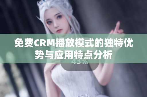 免费CRM播放模式的独特优势与应用特点分析