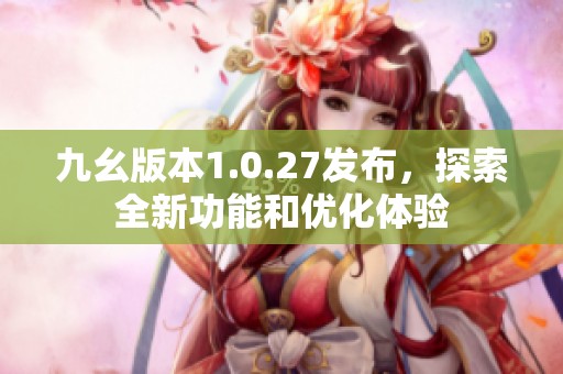 九幺版本1.0.27发布，探索全新功能和优化体验