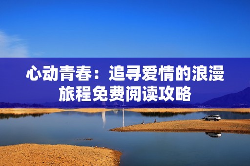 心动青春：追寻爱情的浪漫旅程免费阅读攻略