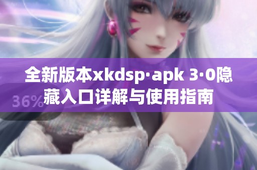 全新版本xkdsp·apk 3·0隐藏入口详解与使用指南