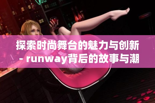 探索时尚舞台的魅力与创新 - runway背后的故事与潮流趋势