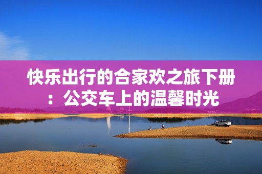 快乐出行的合家欢之旅下册：公交车上的温馨时光