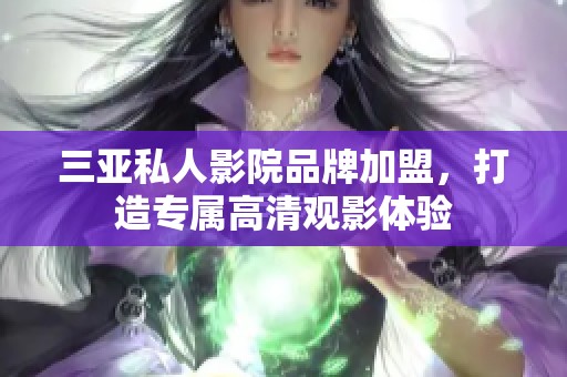 三亚私人影院品牌加盟，打造专属高清观影体验