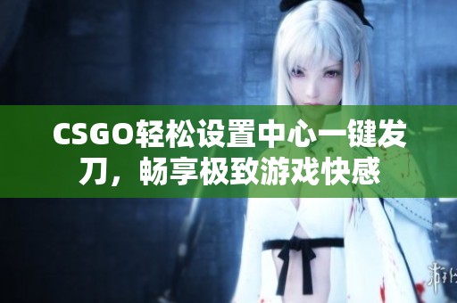 CSGO轻松设置中心一键发刀，畅享极致游戏快感