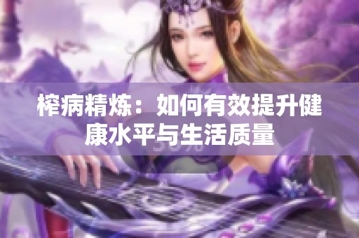 榨病精炼：如何有效提升健康水平与生活质量