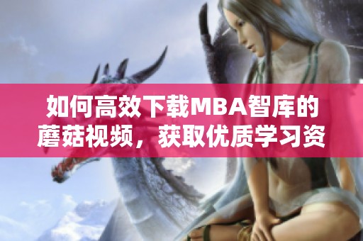 如何高效下载MBA智库的蘑菇视频，获取优质学习资源