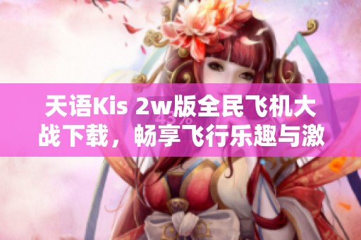 天语Kis 2w版全民飞机大战下载，畅享飞行乐趣与激战体验