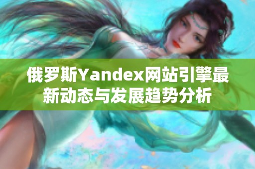 俄罗斯Yandex网站引擎最新动态与发展趋势分析