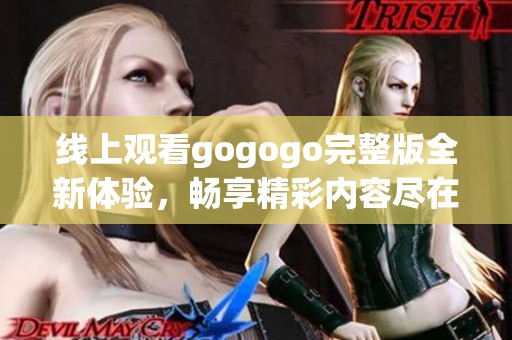 线上观看gogogo完整版全新体验，畅享精彩内容尽在掌握