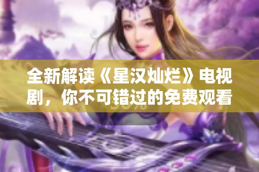 全新解读《星汉灿烂》电视剧，你不可错过的免费观看完整版！