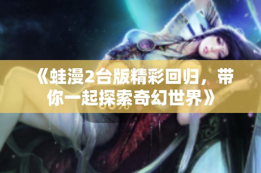《蛙漫2台版精彩回归，带你一起探索奇幻世界》