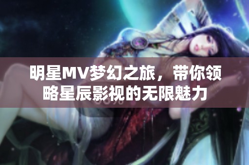 明星MV梦幻之旅，带你领略星辰影视的无限魅力