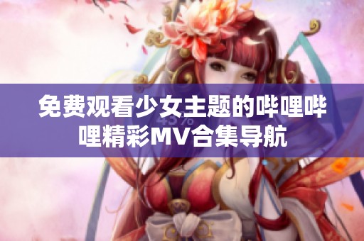 免费观看少女主题的哔哩哔哩精彩MV合集导航