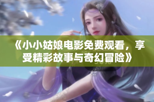 《小小姑娘电影免费观看，享受精彩故事与奇幻冒险》