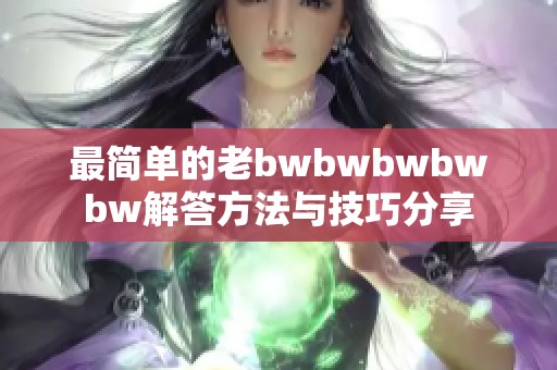 最简单的老bwbwbwbwbw解答方法与技巧分享