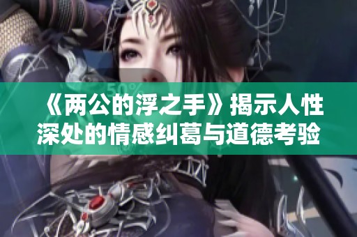 《两公的浮之手》揭示人性深处的情感纠葛与道德考验