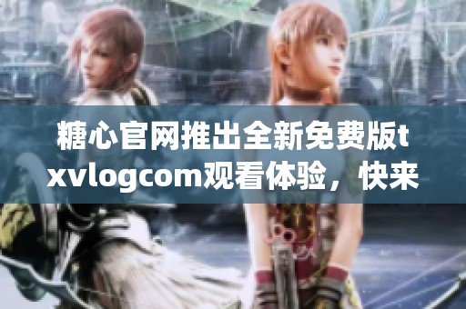 糖心官网推出全新免费版txvlogcom观看体验，快来试试！