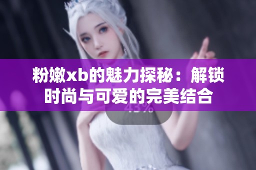 粉嫩xb的魅力探秘：解锁时尚与可爱的完美结合