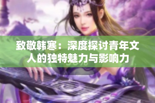 致敬韩寒：深度探讨青年文人的独特魅力与影响力