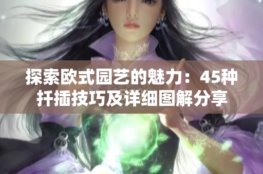 探索欧式园艺的魅力：45种扦插技巧及详细图解分享