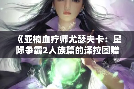 《亚楠血疗师尤瑟夫卡：星际争霸2人族篇的泽拉图赠礼解析》