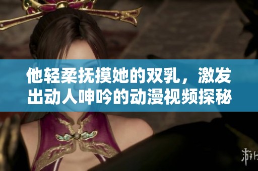 他轻柔抚摸她的双乳，激发出动人呻吟的动漫视频探秘