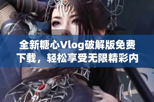 全新糖心Vlog破解版免费下载，轻松享受无限精彩内容