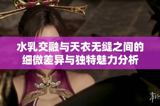 水乳交融与天衣无缝之间的细微差异与独特魅力分析