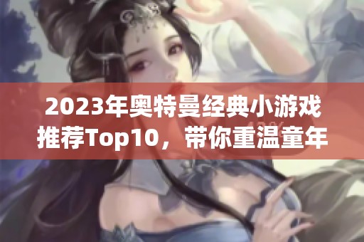 2023年奥特曼经典小游戏推荐Top10，带你重温童年乐趣