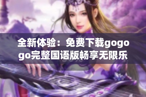 全新体验：免费下载gogogo完整国语版畅享无限乐趣