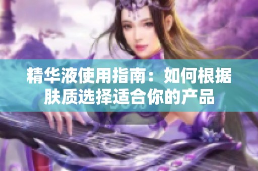 精华液使用指南：如何根据肤质选择适合你的产品