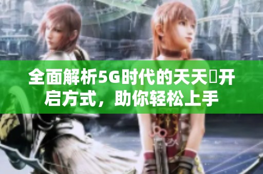 全面解析5G时代的天天奭开启方式，助你轻松上手