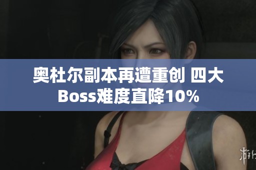 奥杜尔副本再遭重创 四大Boss难度直降10%