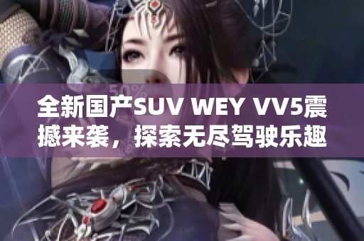 全新国产SUV WEY VV5震撼来袭，探索无尽驾驶乐趣！