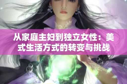 从家庭主妇到独立女性：美式生活方式的转变与挑战