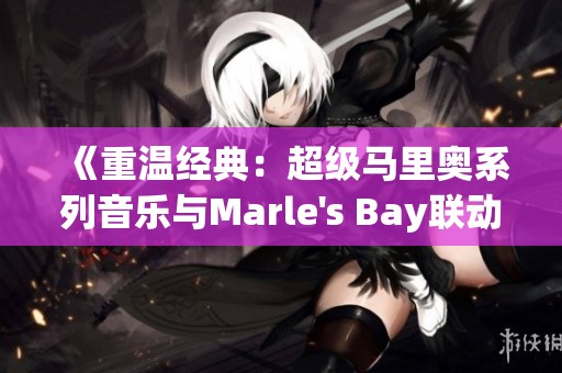 《重温经典：超级马里奥系列音乐与Marle's Bay联动体验》