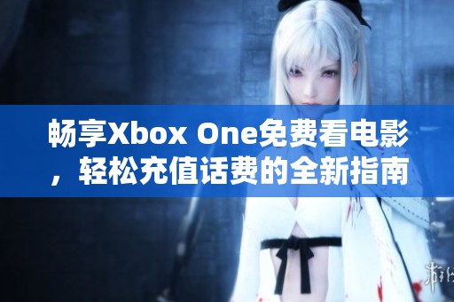 畅享Xbox One免费看电影，轻松充值话费的全新指南